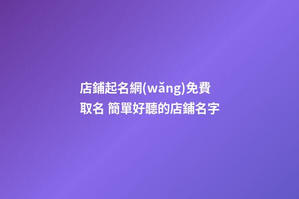 店鋪起名網(wǎng)免費取名 簡單好聽的店鋪名字